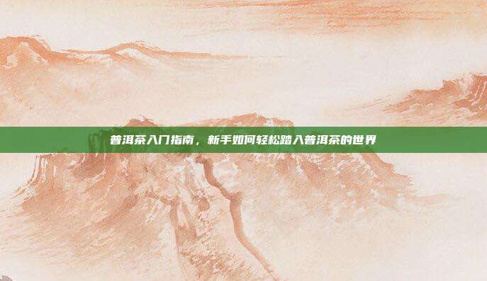 普洱茶入门指南，新手如何轻松踏入普洱茶的世界