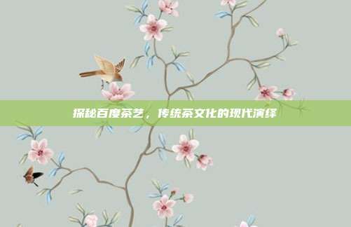 探秘百度茶艺，传统茶文化的现代演绎