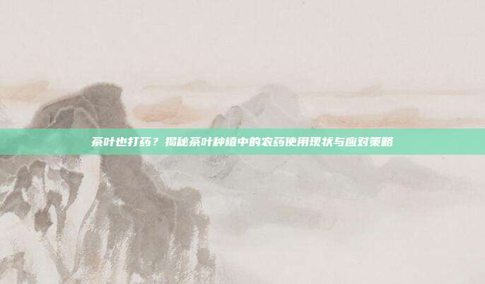 茶叶也打药？揭秘茶叶种植中的农药使用现状与应对策略