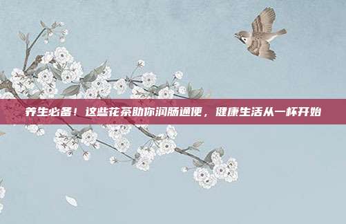 养生必备！这些花茶助你润肠通便，健康生活从一杯开始