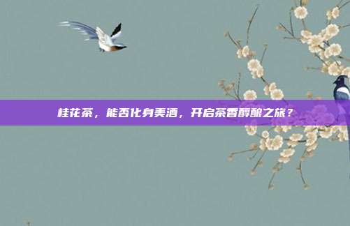 桂花茶，能否化身美酒，开启茶香醇酿之旅？