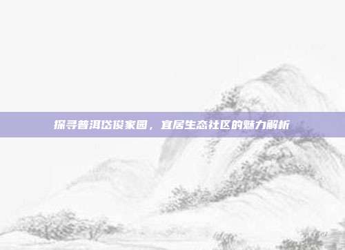 探寻普洱岱俊家园，宜居生态社区的魅力解析