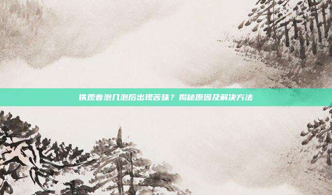 铁观音泡几泡后出现苦味？揭秘原因及解决方法