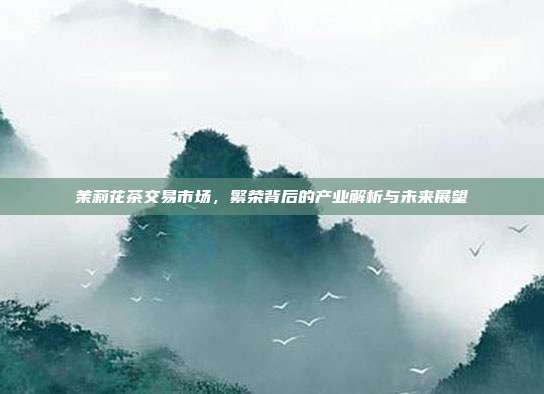 茉莉花茶交易市场，繁荣背后的产业解析与未来展望