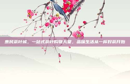 惠民茶叶城，一站式茶叶购物天堂，品味生活从一杯好茶开始
