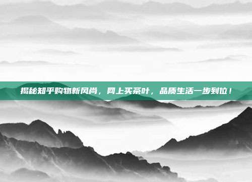 揭秘知乎购物新风尚，网上买茶叶，品质生活一步到位！