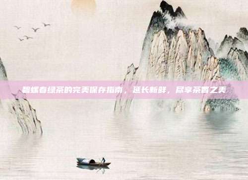 碧螺春绿茶的完美保存指南，延长新鲜，尽享茶香之美