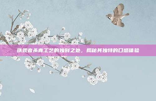 铁观音杀青工艺的独到之处，揭秘其独特的口感体验