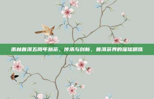 雨林普洱五周年熟茶，传承与创新，普洱茶界的璀璨明珠