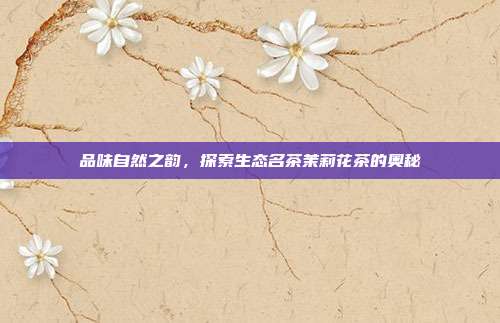 品味自然之韵，探索生态名茶茉莉花茶的奥秘