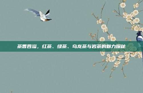 茶香四溢，红茶、绿茶、乌龙茶与岩茶的魅力探秘
