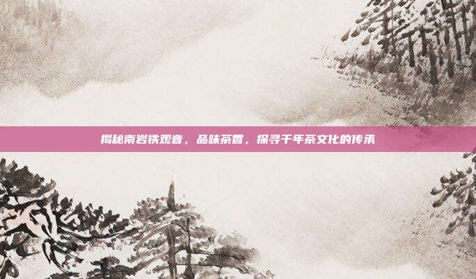 揭秘南岩铁观音，品味茶香，探寻千年茶文化的传承