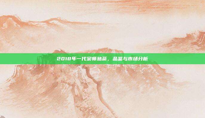 2018年一代宗师熟茶，品鉴与市场分析
