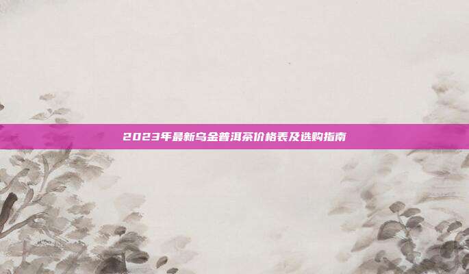 2023年最新乌金普洱茶价格表及选购指南