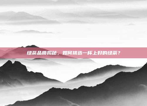 绿茶品质揭秘，如何挑选一杯上好的绿茶？