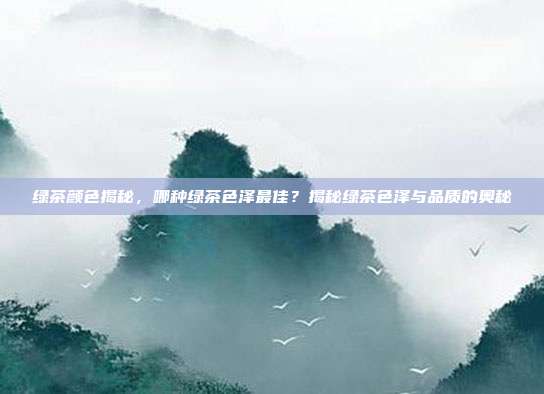 绿茶颜色揭秘，哪种绿茶色泽最佳？揭秘绿茶色泽与品质的奥秘
