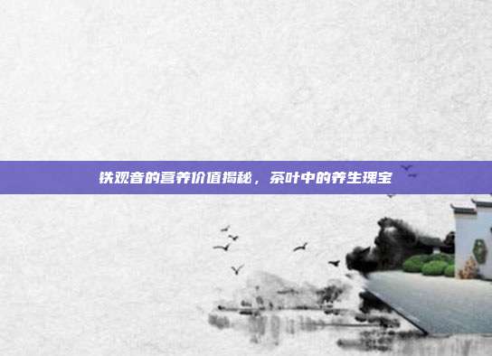 铁观音的营养价值揭秘，茶叶中的养生瑰宝