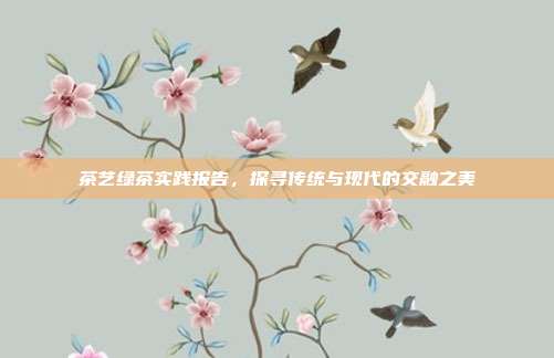 茶艺绿茶实践报告，探寻传统与现代的交融之美