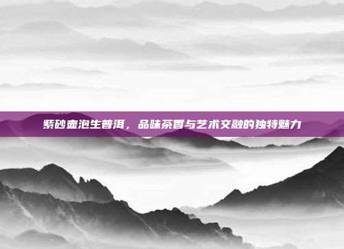 紫砂壶泡生普洱，品味茶香与艺术交融的独特魅力