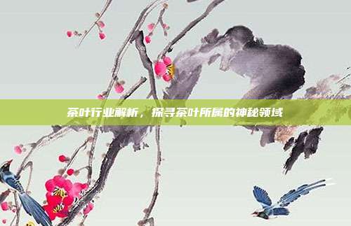 茶叶行业解析，探寻茶叶所属的神秘领域