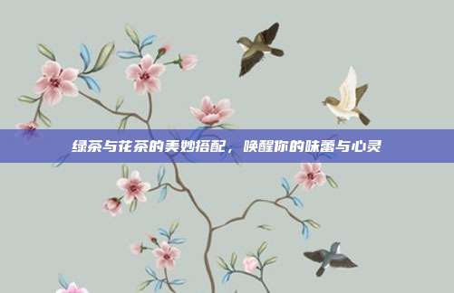 绿茶与花茶的美妙搭配，唤醒你的味蕾与心灵