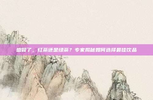 感冒了，红茶还是绿茶？专家揭秘如何选择最佳饮品