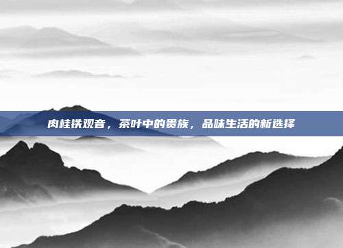 肉桂铁观音，茶叶中的贵族，品味生活的新选择
