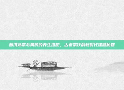 普洱熟茶与黄芪的养生搭配，古老茶饮的新时代保健秘籍