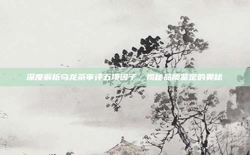 深度解析乌龙茶审评五项因子，揭秘品质鉴定的奥秘