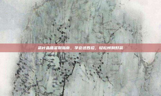 茶叶品质鉴别指南，学会这四招，轻松辨别好茶