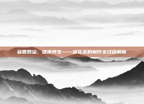 菊香四溢，健康养生——菊花茶的制作全过程解析