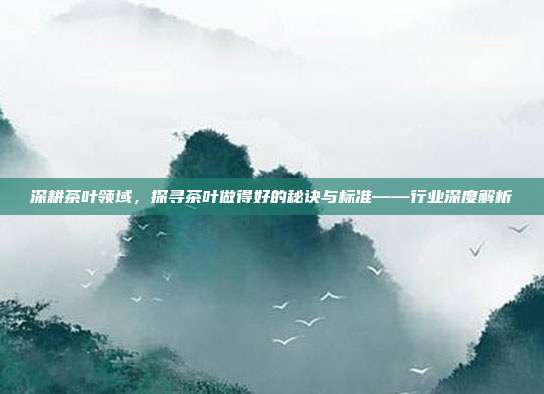 深耕茶叶领域，探寻茶叶做得好的秘诀与标准——行业深度解析