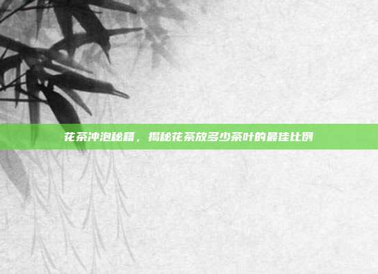花茶冲泡秘籍，揭秘花茶放多少茶叶的最佳比例