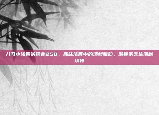 八马小浓香铁观音250，品味浓香中的清新雅韵，解锁茶艺生活新境界