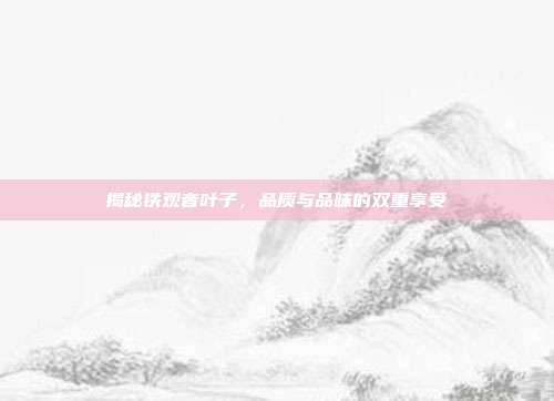 揭秘铁观音叶子，品质与品味的双重享受