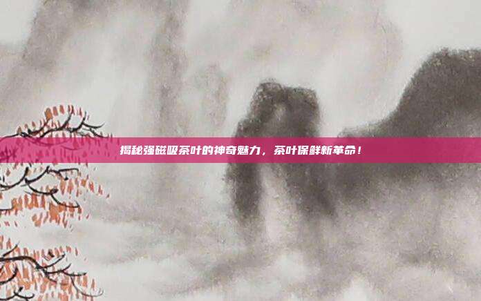 揭秘强磁吸茶叶的神奇魅力，茶叶保鲜新革命！