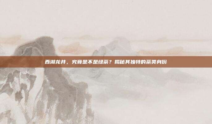 西湖龙井，究竟是不是绿茶？揭秘其独特的茶类身份