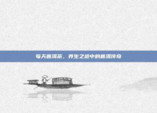 每天普洱茶，养生之道中的普洱传奇
