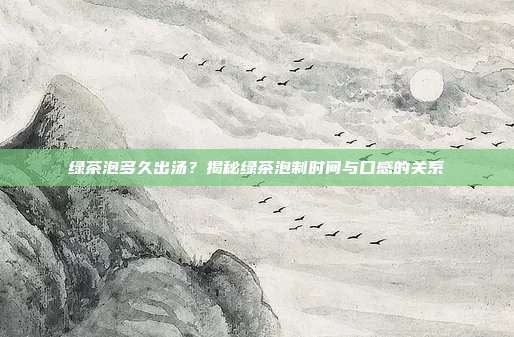 绿茶泡多久出汤？揭秘绿茶泡制时间与口感的关系