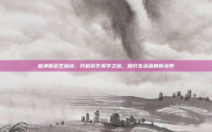 盛津园茶艺培训，开启茶艺美学之旅，提升生活品质新境界