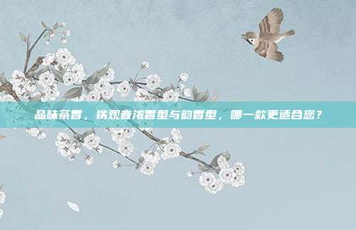 品味茶香，铁观音浓香型与韵香型，哪一款更适合您？