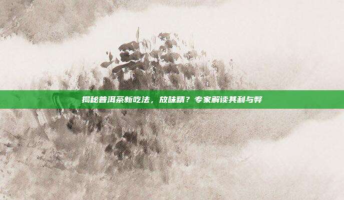 揭秘普洱茶新吃法，放味精？专家解读其利与弊