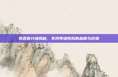 铁观音分级揭秘，不同等级背后的品质与价值