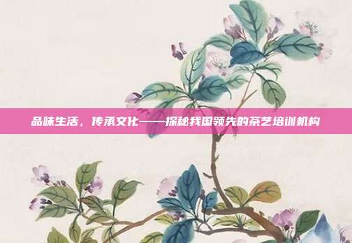 品味生活，传承文化——探秘我国领先的茶艺培训机构