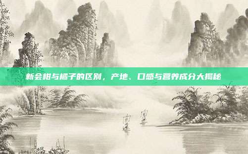 新会柑与橘子的区别，产地、口感与营养成分大揭秘