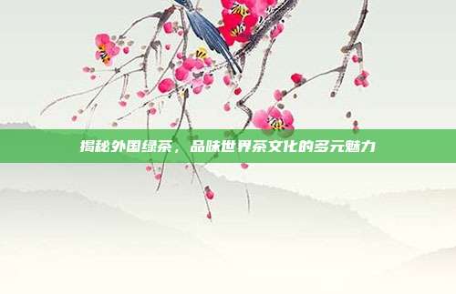 揭秘外国绿茶，品味世界茶文化的多元魅力