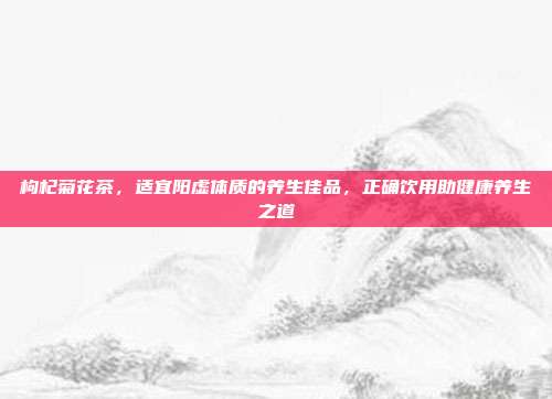 枸杞菊花茶，适宜阳虚体质的养生佳品，正确饮用助健康养生之道