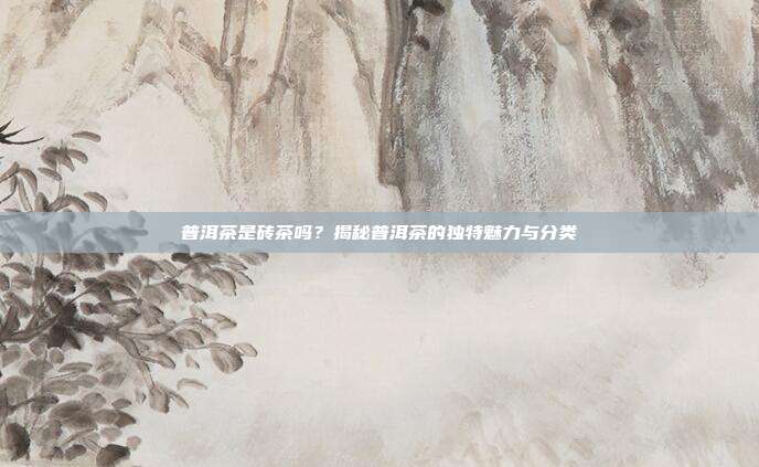 普洱茶是砖茶吗？揭秘普洱茶的独特魅力与分类
