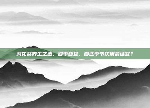 莉花茶养生之道，四季皆宜，哪些季节饮用最适宜？