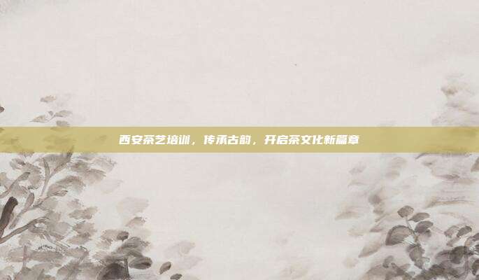 西安茶艺培训，传承古韵，开启茶文化新篇章